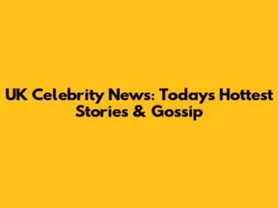 UK Celebrity News: Today's Hottest Stories & Gossip