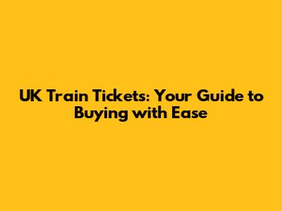 UK Train Tickets: Your Guide to Buying with Ease