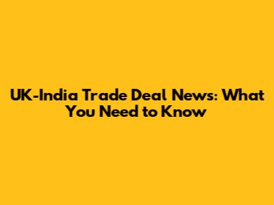 UK-India Trade Deal News: What You Need to Know