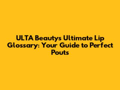 ULTA Beauty's Ultimate Lip Glossary: Your Guide to Perfect Pouts