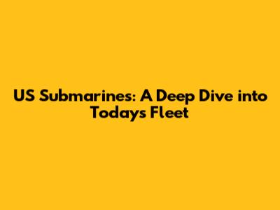 US Submarines: A Deep Dive into Today's Fleet