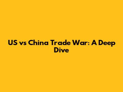 US vs China Trade War: A Deep Dive