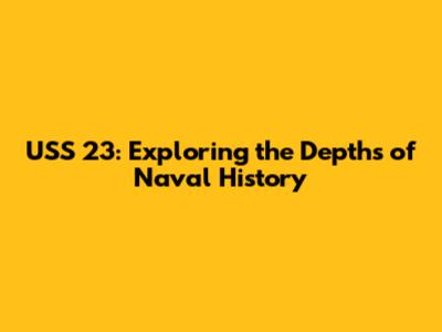 USS 23: Exploring the Depths of Naval History