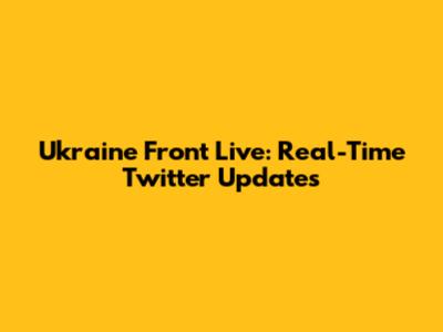 Ukraine Front Live: Real-Time Twitter Updates