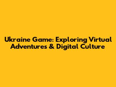 Ukraine Game: Exploring Virtual Adventures & Digital Culture