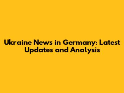 Ukraine News in Germany: Latest Updates and Analysis