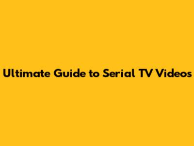 Ultimate Guide to Serial TV Videos