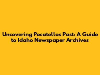 Uncovering Pocatello's Past: A Guide to Idaho Newspaper Archives