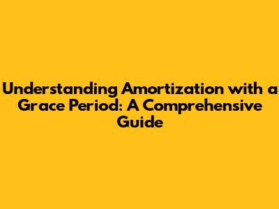 Understanding Amortization with a Grace Period: A Comprehensive Guide