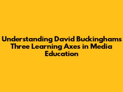 Understanding David Buckingham's Three Learning Axes in Media Education