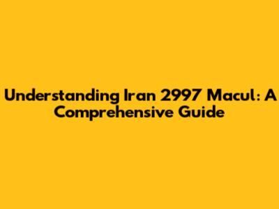 Understanding Iran 2997 Macul: A Comprehensive Guide