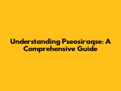 Understanding Pseosiraqse: A Comprehensive Guide