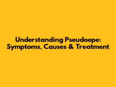 Understanding Pseudoepe: Symptoms, Causes & Treatment