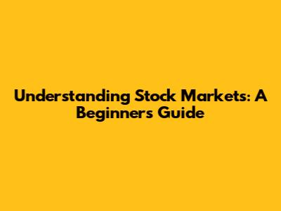 Understanding Stock Markets: A Beginner's Guide
