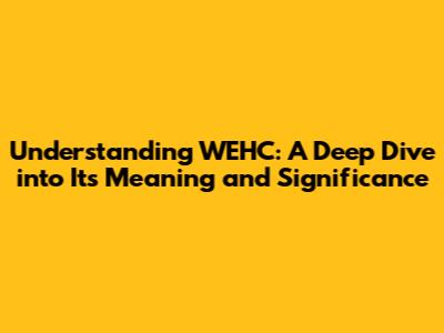 Understanding WEHC: A Deep Dive into Its Meaning and Significance