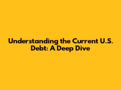 Understanding the Current U.S. Debt: A Deep Dive