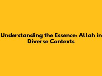 Understanding the Essence: Allah in Diverse Contexts