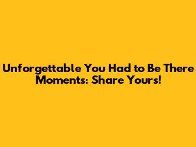 Unforgettable 'You Had to Be There' Moments: Share Yours!