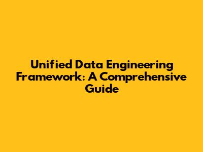 Unified Data Engineering Framework: A Comprehensive Guide