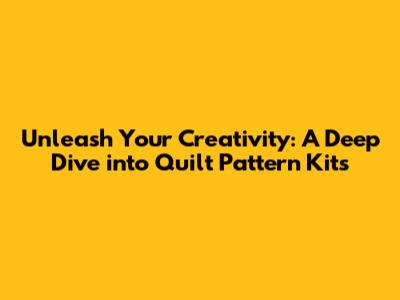 Unleash Your Creativity: A Deep Dive into Quilt Pattern Kits