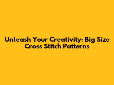 Unleash Your Creativity: Big Size Cross Stitch Patterns