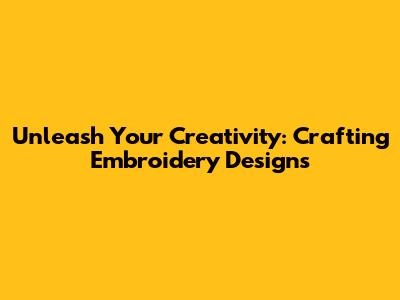 Unleash Your Creativity: Crafting Embroidery Designs