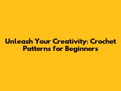 Unleash Your Creativity: Crochet Patterns for Beginners