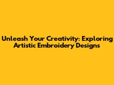 Unleash Your Creativity: Exploring Artistic Embroidery Designs