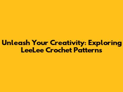 Unleash Your Creativity: Exploring LeeLee Crochet Patterns