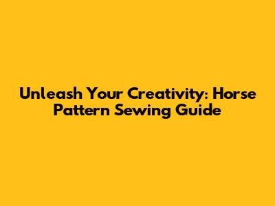 Unleash Your Creativity: Horse Pattern Sewing Guide