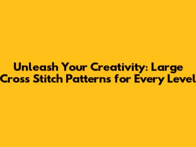 Unleash Your Creativity: Large Cross Stitch Patterns for Every Level