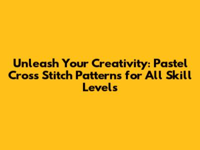Unleash Your Creativity: Pastel Cross Stitch Patterns for All Skill Levels