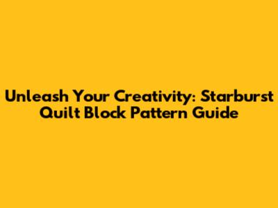 Unleash Your Creativity: Starburst Quilt Block Pattern Guide