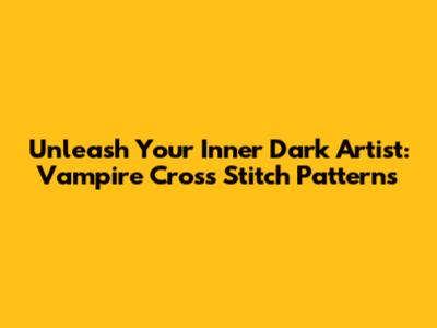 Unleash Your Inner Dark Artist: Vampire Cross Stitch Patterns