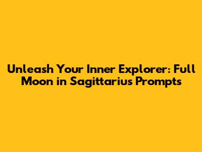 Unleash Your Inner Explorer: Full Moon in Sagittarius Prompts