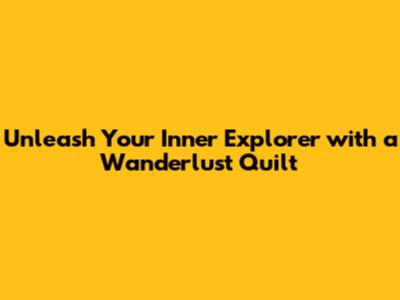 Unleash Your Inner Explorer with a Wanderlust Quilt