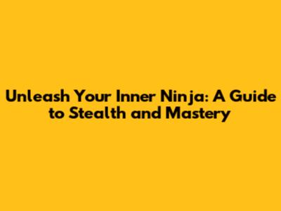 Unleash Your Inner Ninja: A Guide to Stealth and Mastery