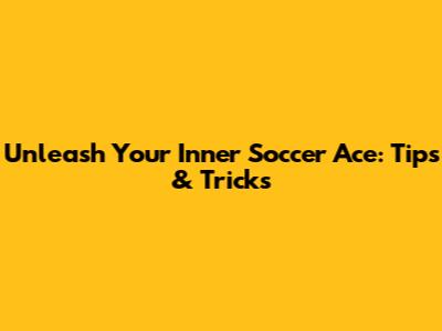 Unleash Your Inner Soccer Ace: Tips & Tricks