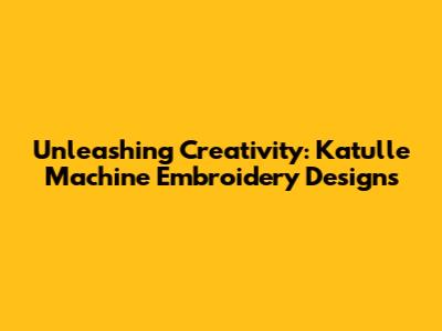 Unleashing Creativity: Katulle Machine Embroidery Designs