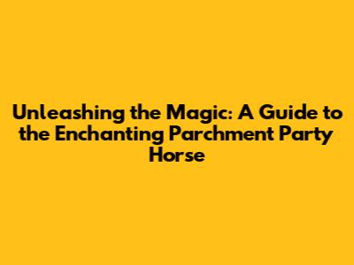 Unleashing the Magic: A Guide to the Enchanting Parchment Party Horse