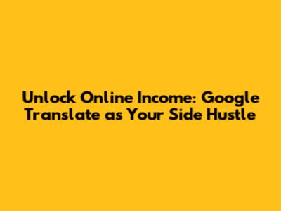 Unlock Online Income: Google Translate as Your Side Hustle