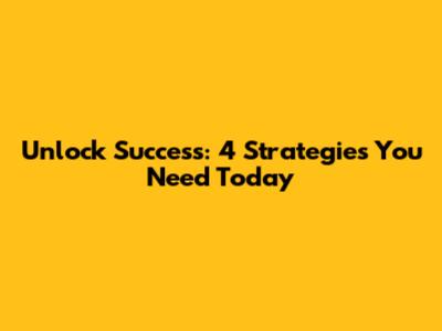 Unlock Success: 4 Strategies You Need Today