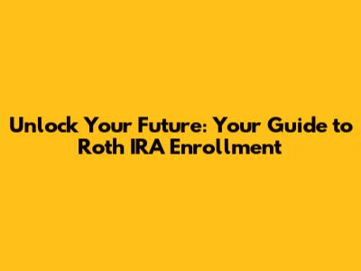 Unlock Your Future: Your Guide to Roth IRA Enrollment
