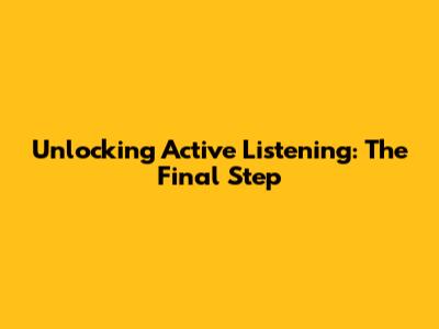 Unlocking Active Listening: The Final Step