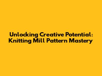 Unlocking Creative Potential: Knitting Mill Pattern Mastery