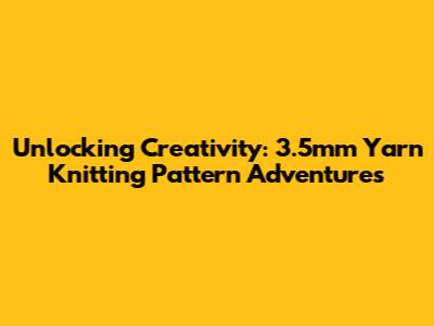 Unlocking Creativity: 3.5mm Yarn Knitting Pattern Adventures