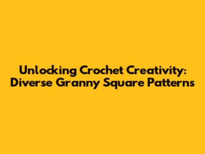 Unlocking Crochet Creativity: Diverse Granny Square Patterns