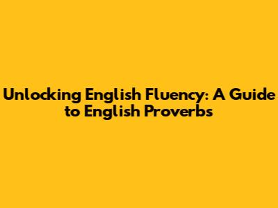 Unlocking English Fluency: A Guide to English Proverbs