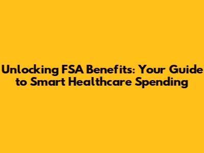 Unlocking FSA Benefits: Your Guide to Smart Healthcare Spending