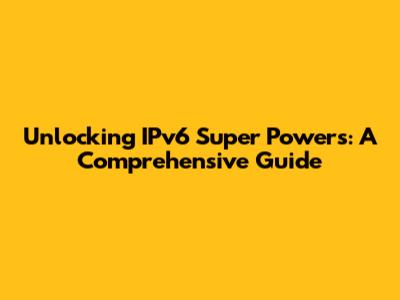 Unlocking IPv6 Super Powers: A Comprehensive Guide